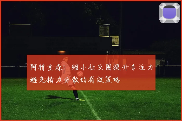 阿特金森：缩小社交圈提升专注力避免精力分散的有效策略