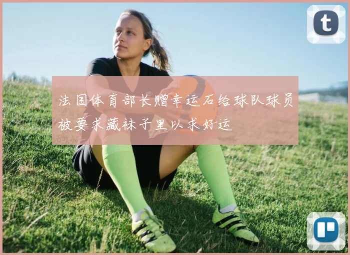 法国体育部长赠幸运石给球队球员被要求藏袜子里以求好运