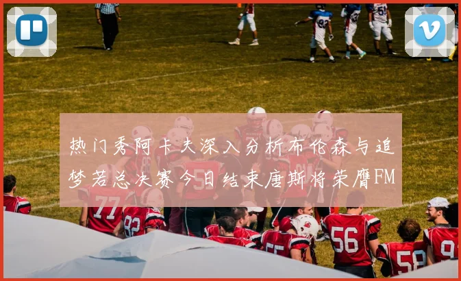 热门秀阿卡夫深入分析布伦森与追梦若总决赛今日结束唐斯将荣膺FMVP