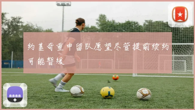 约基奇重申留队愿望尽管提前续约可能暂缓