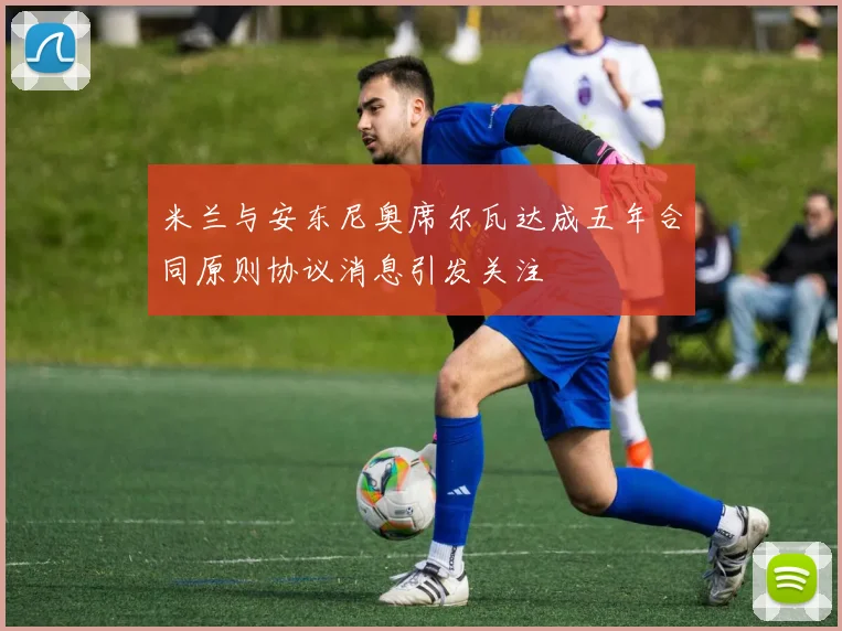 米兰与安东尼奥席尔瓦达成五年合同原则协议消息引发关注