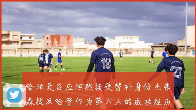 哈珀是否应坦然接受替补身份杰弗森提及哈登作为第六人的成功经历