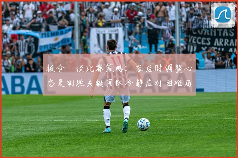 板仓滉谈比赛策略：落后时调整心态是制胜关键团队冷静应对困难局面
