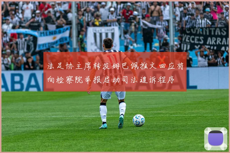 法足协主席转发姆巴佩推文回应将向检察院举报启动司法追诉程序